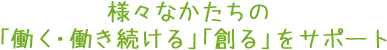 様々なかたちの「働く・働き続ける」「創る」をサポート