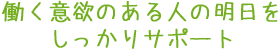 働く意欲のある人の明日をしっかりサポート